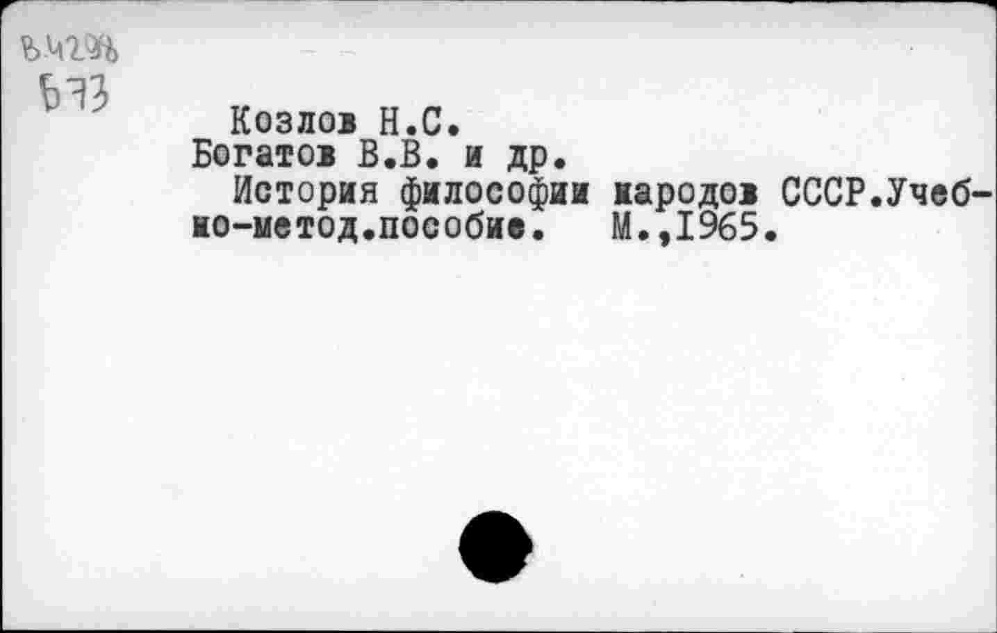 ﻿Ъ.Ч2Я>
Козлов Н.С.
Богатов В.В. и др.
История философии народов СССР.Учеб-ио-метод.пособие. М.,1965.